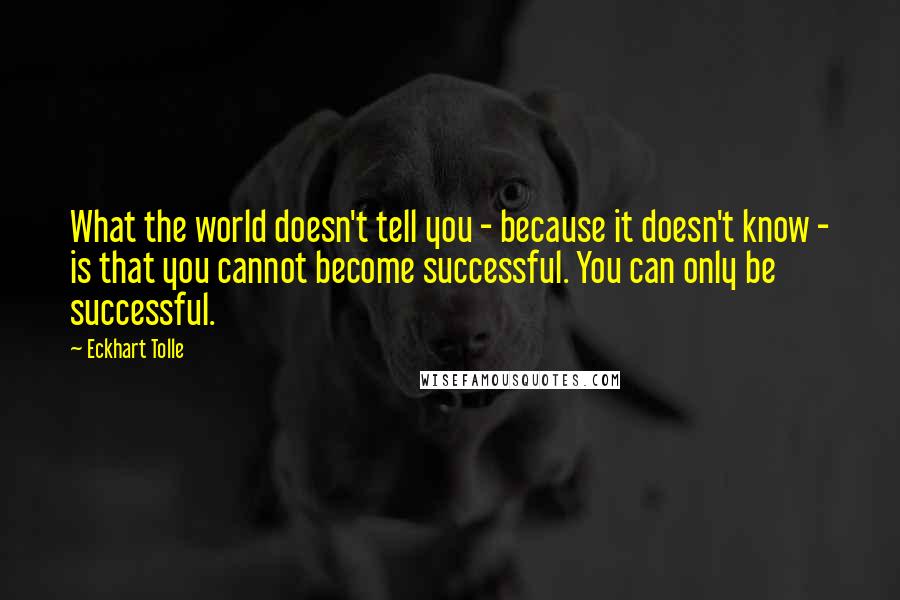 Eckhart Tolle Quotes: What the world doesn't tell you - because it doesn't know - is that you cannot become successful. You can only be successful.