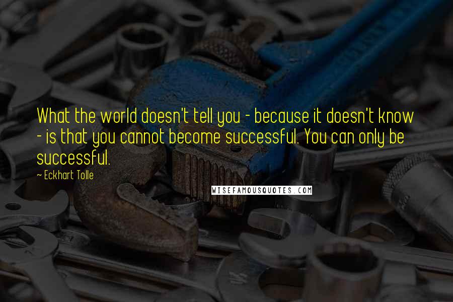 Eckhart Tolle Quotes: What the world doesn't tell you - because it doesn't know - is that you cannot become successful. You can only be successful.