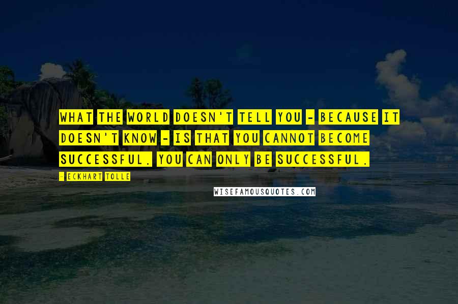 Eckhart Tolle Quotes: What the world doesn't tell you - because it doesn't know - is that you cannot become successful. You can only be successful.