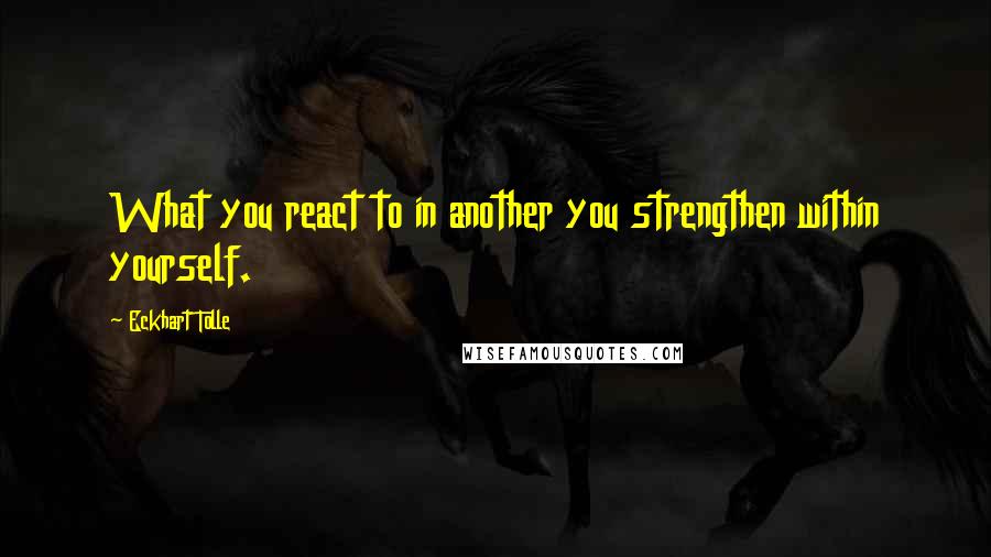 Eckhart Tolle Quotes: What you react to in another you strengthen within yourself.