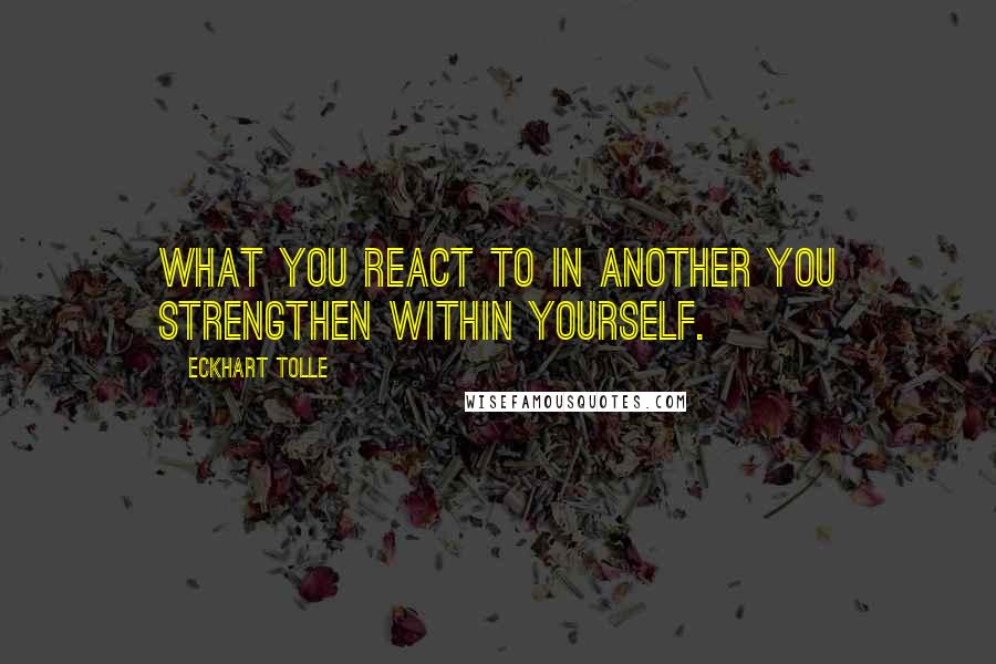 Eckhart Tolle Quotes: What you react to in another you strengthen within yourself.