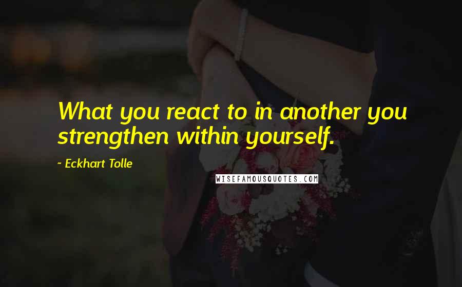 Eckhart Tolle Quotes: What you react to in another you strengthen within yourself.