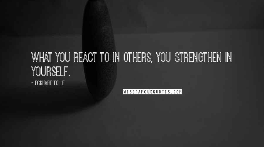 Eckhart Tolle Quotes: What you react to in others, you strengthen in yourself.