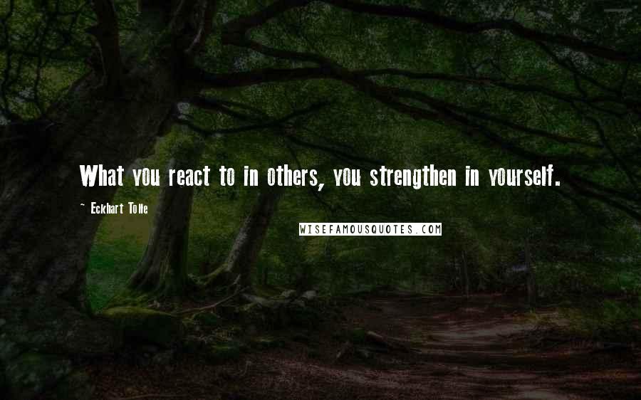 Eckhart Tolle Quotes: What you react to in others, you strengthen in yourself.