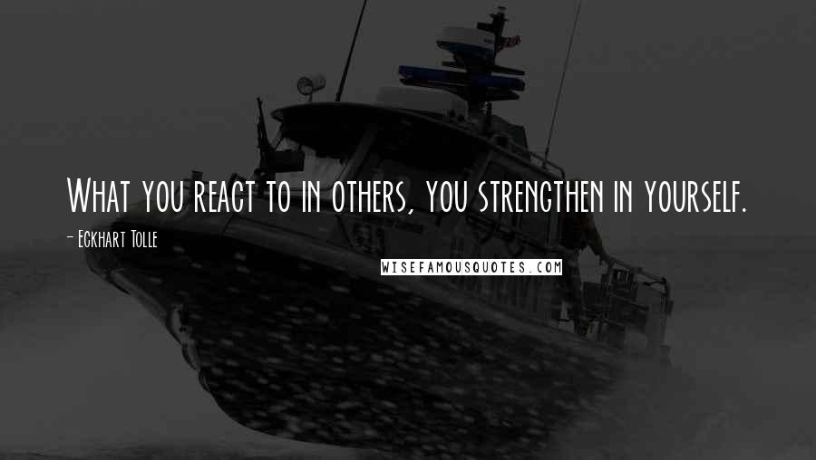 Eckhart Tolle Quotes: What you react to in others, you strengthen in yourself.