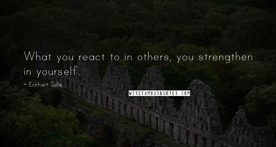 Eckhart Tolle Quotes: What you react to in others, you strengthen in yourself.