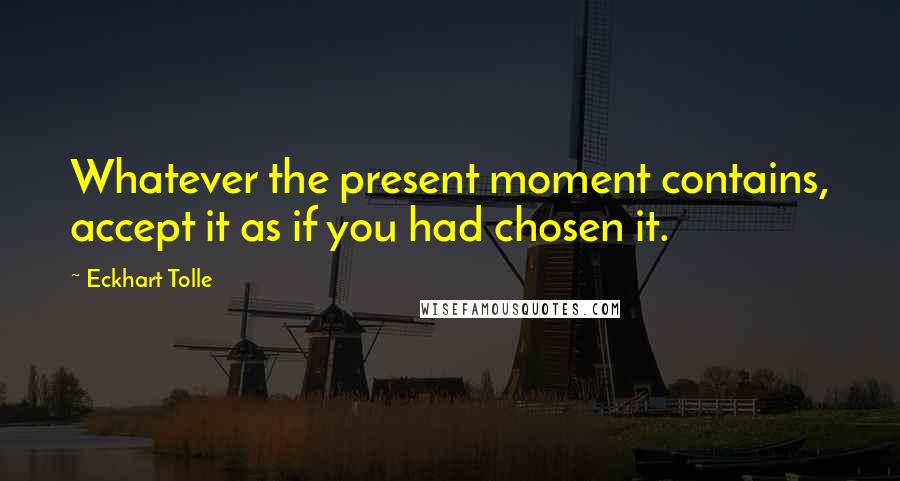 Eckhart Tolle Quotes: Whatever the present moment contains, accept it as if you had chosen it.