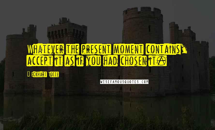 Eckhart Tolle Quotes: Whatever the present moment contains, accept it as if you had chosen it.