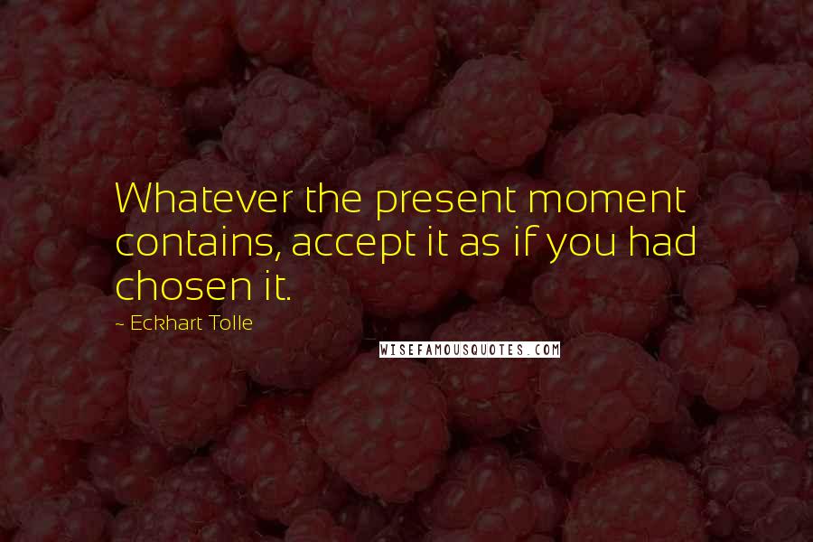 Eckhart Tolle Quotes: Whatever the present moment contains, accept it as if you had chosen it.