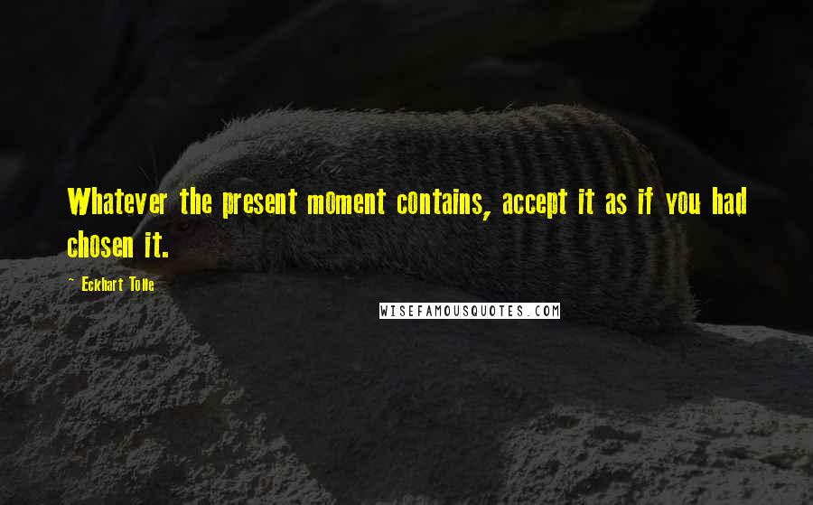 Eckhart Tolle Quotes: Whatever the present moment contains, accept it as if you had chosen it.