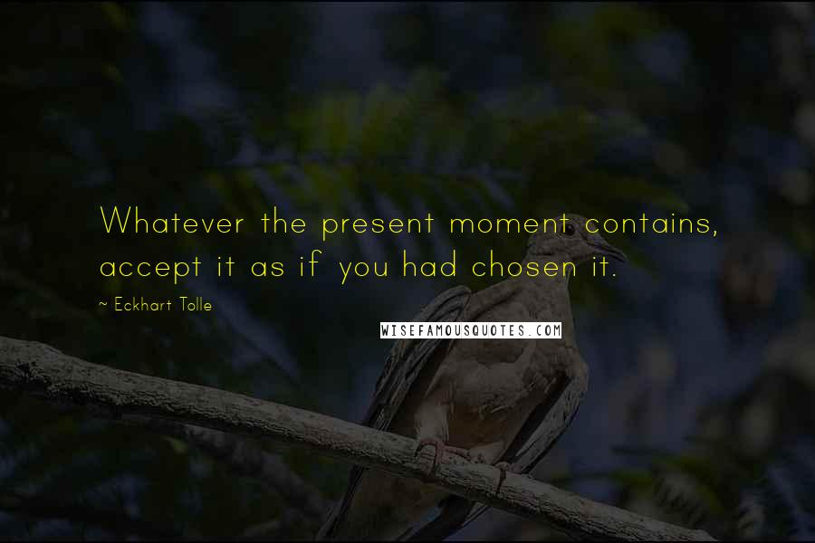 Eckhart Tolle Quotes: Whatever the present moment contains, accept it as if you had chosen it.