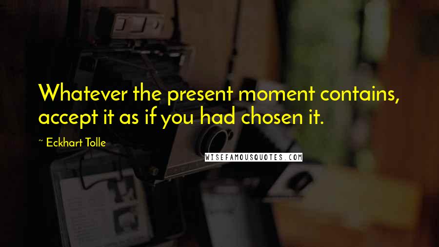 Eckhart Tolle Quotes: Whatever the present moment contains, accept it as if you had chosen it.