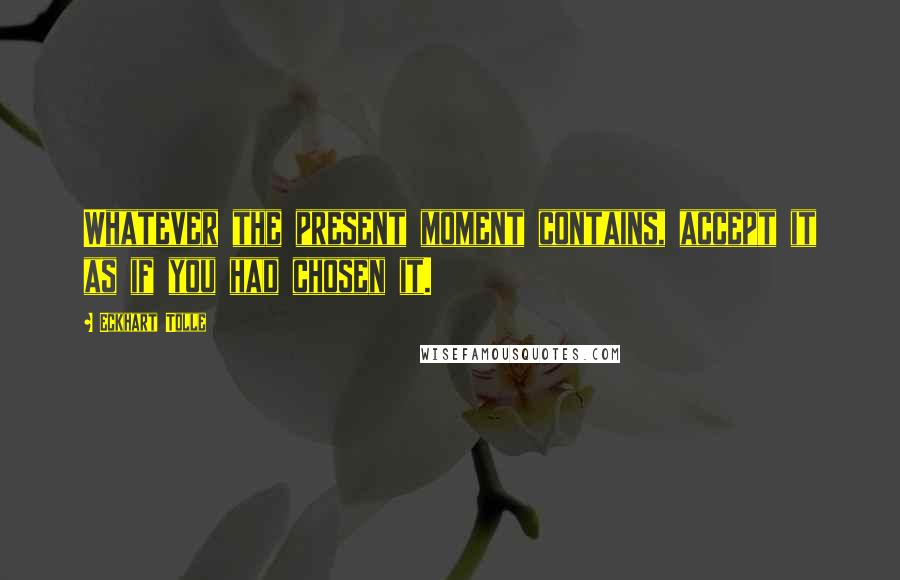 Eckhart Tolle Quotes: Whatever the present moment contains, accept it as if you had chosen it.