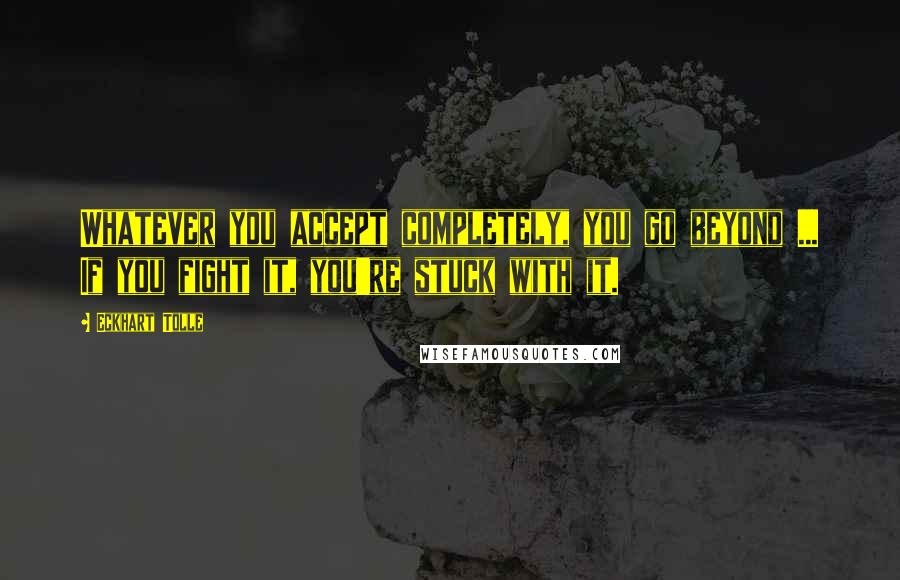 Eckhart Tolle Quotes: Whatever you accept completely, you go beyond ... If you fight it, you're stuck with it.