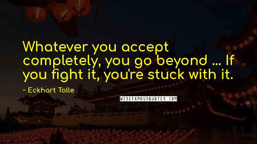 Eckhart Tolle Quotes: Whatever you accept completely, you go beyond ... If you fight it, you're stuck with it.