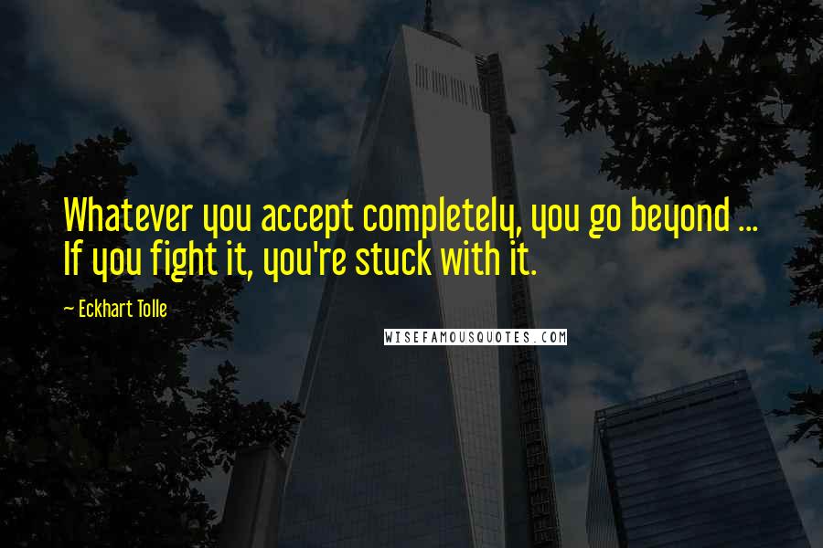 Eckhart Tolle Quotes: Whatever you accept completely, you go beyond ... If you fight it, you're stuck with it.