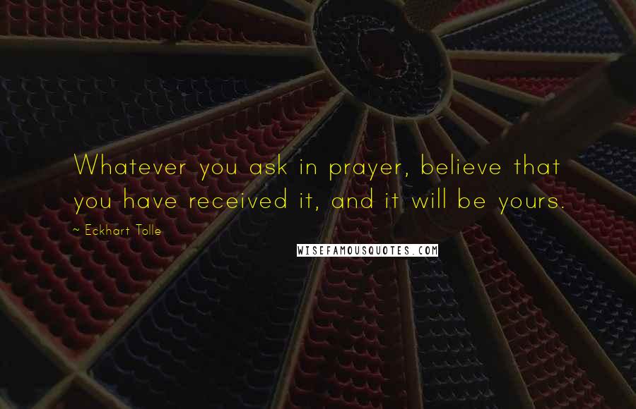 Eckhart Tolle Quotes: Whatever you ask in prayer, believe that you have received it, and it will be yours.