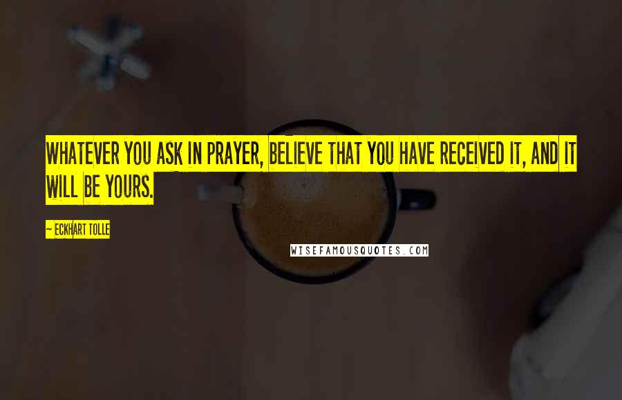 Eckhart Tolle Quotes: Whatever you ask in prayer, believe that you have received it, and it will be yours.