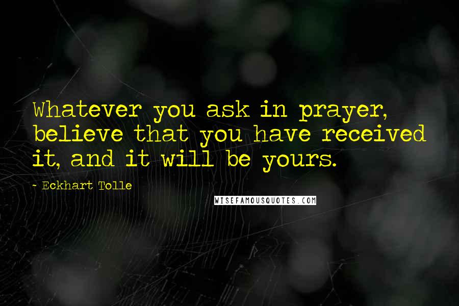 Eckhart Tolle Quotes: Whatever you ask in prayer, believe that you have received it, and it will be yours.
