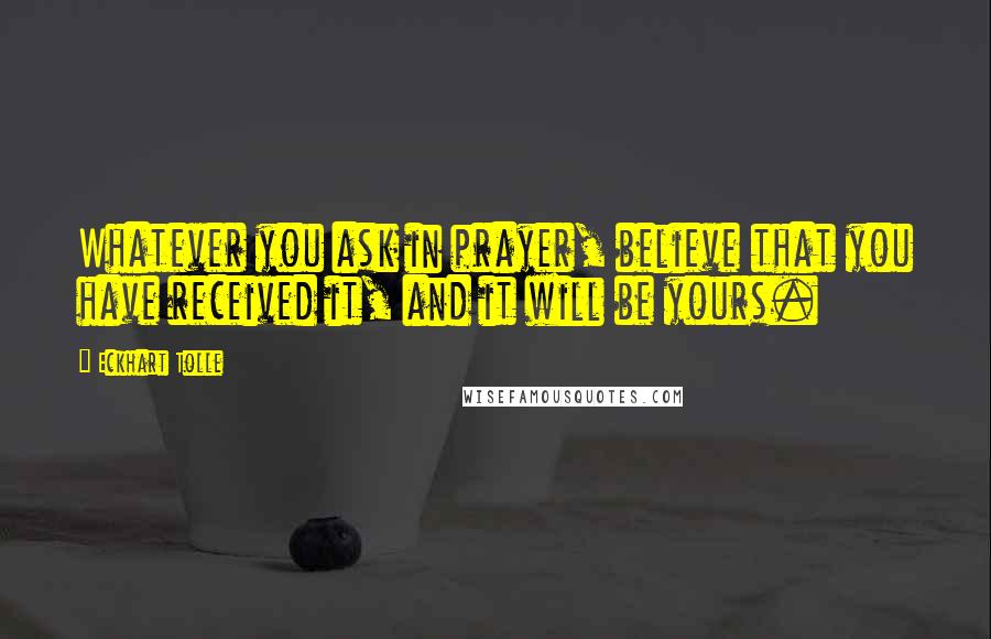 Eckhart Tolle Quotes: Whatever you ask in prayer, believe that you have received it, and it will be yours.