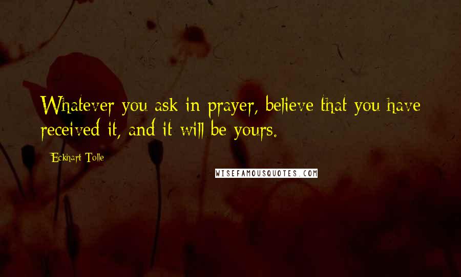 Eckhart Tolle Quotes: Whatever you ask in prayer, believe that you have received it, and it will be yours.