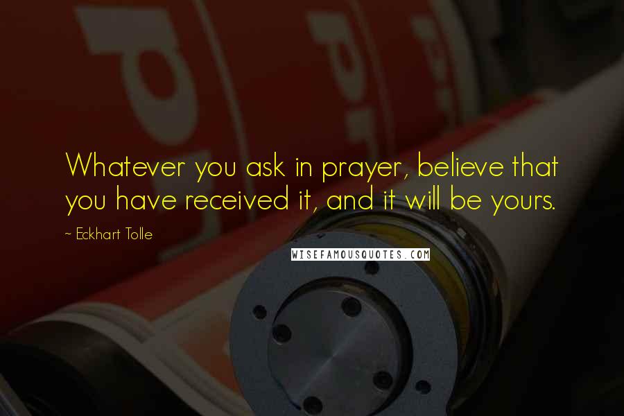 Eckhart Tolle Quotes: Whatever you ask in prayer, believe that you have received it, and it will be yours.