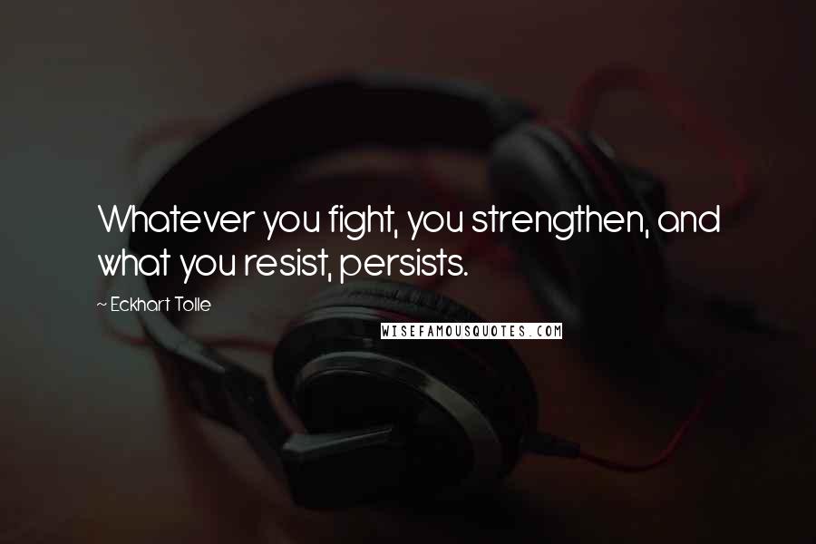 Eckhart Tolle Quotes: Whatever you fight, you strengthen, and what you resist, persists.