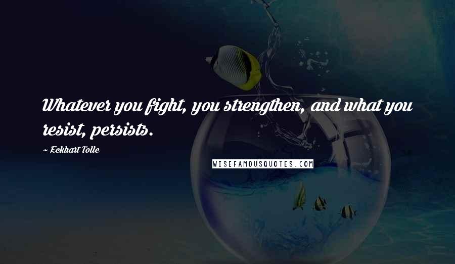 Eckhart Tolle Quotes: Whatever you fight, you strengthen, and what you resist, persists.