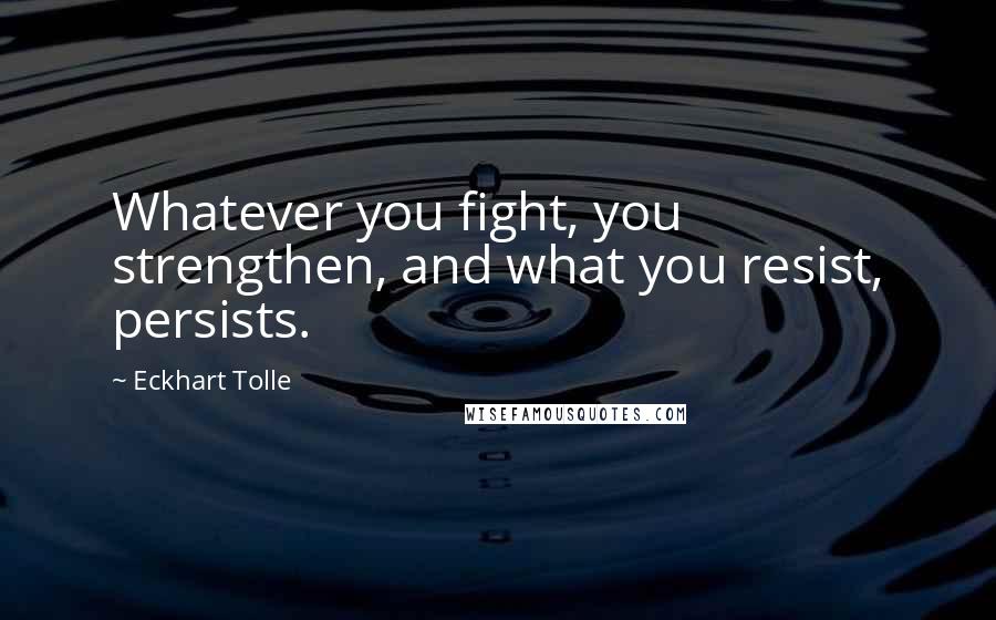 Eckhart Tolle Quotes: Whatever you fight, you strengthen, and what you resist, persists.