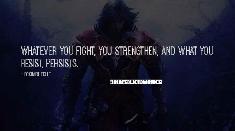 Eckhart Tolle Quotes: Whatever you fight, you strengthen, and what you resist, persists.