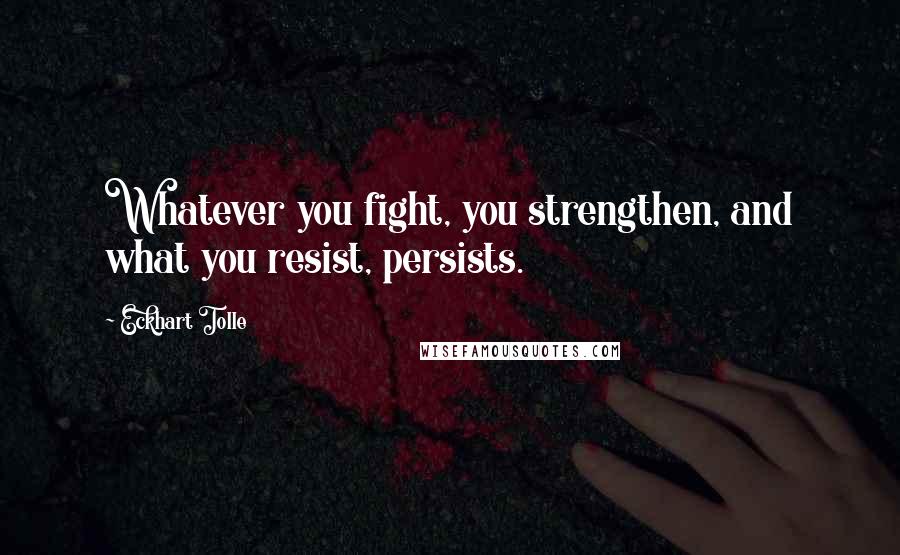 Eckhart Tolle Quotes: Whatever you fight, you strengthen, and what you resist, persists.