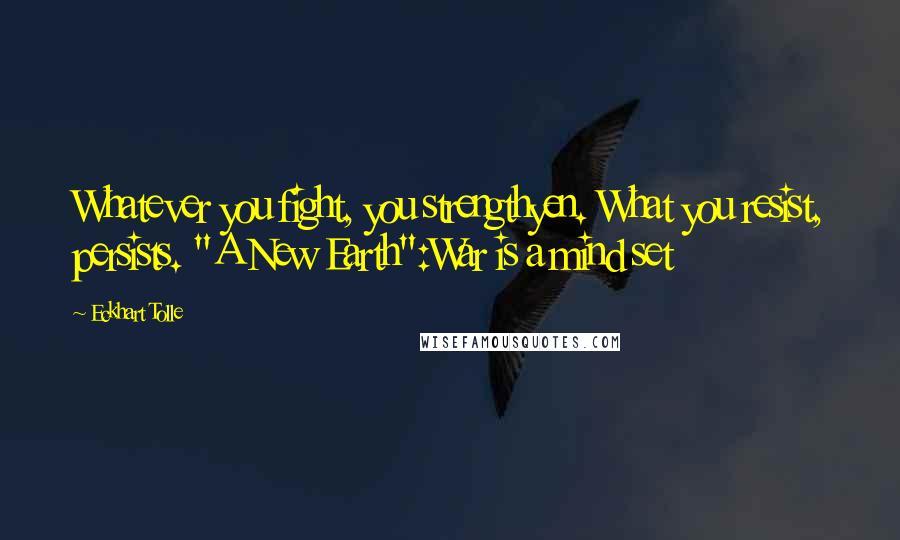 Eckhart Tolle Quotes: Whatever you fight, you strengthyen. What you resist, persists. "A New Earth":War is a mind set