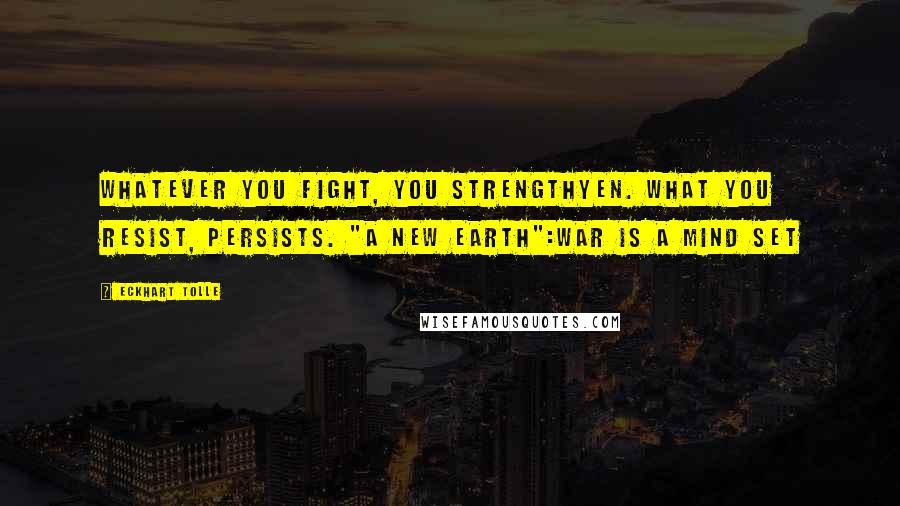 Eckhart Tolle Quotes: Whatever you fight, you strengthyen. What you resist, persists. "A New Earth":War is a mind set