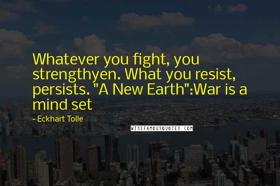 Eckhart Tolle Quotes: Whatever you fight, you strengthyen. What you resist, persists. "A New Earth":War is a mind set
