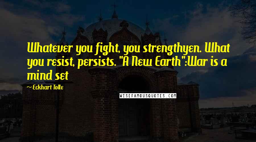 Eckhart Tolle Quotes: Whatever you fight, you strengthyen. What you resist, persists. "A New Earth":War is a mind set