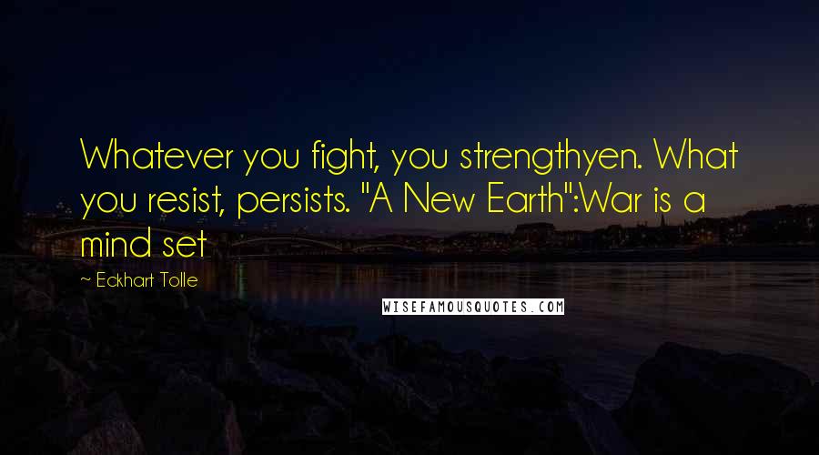 Eckhart Tolle Quotes: Whatever you fight, you strengthyen. What you resist, persists. "A New Earth":War is a mind set
