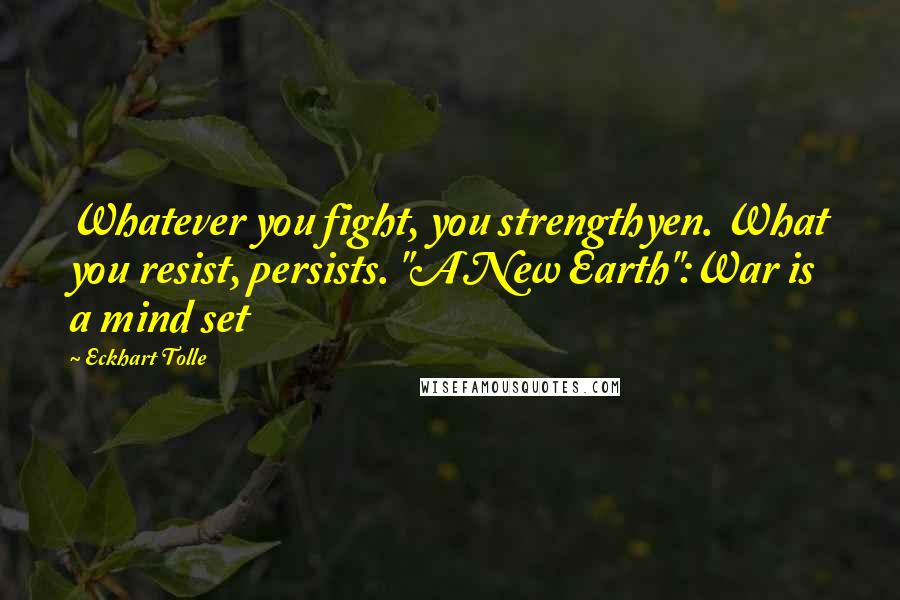 Eckhart Tolle Quotes: Whatever you fight, you strengthyen. What you resist, persists. "A New Earth":War is a mind set