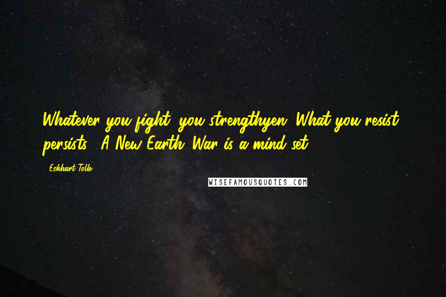 Eckhart Tolle Quotes: Whatever you fight, you strengthyen. What you resist, persists. "A New Earth":War is a mind set