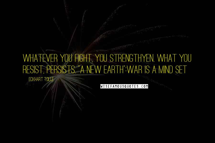 Eckhart Tolle Quotes: Whatever you fight, you strengthyen. What you resist, persists. "A New Earth":War is a mind set