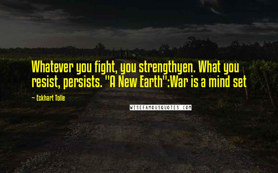 Eckhart Tolle Quotes: Whatever you fight, you strengthyen. What you resist, persists. "A New Earth":War is a mind set