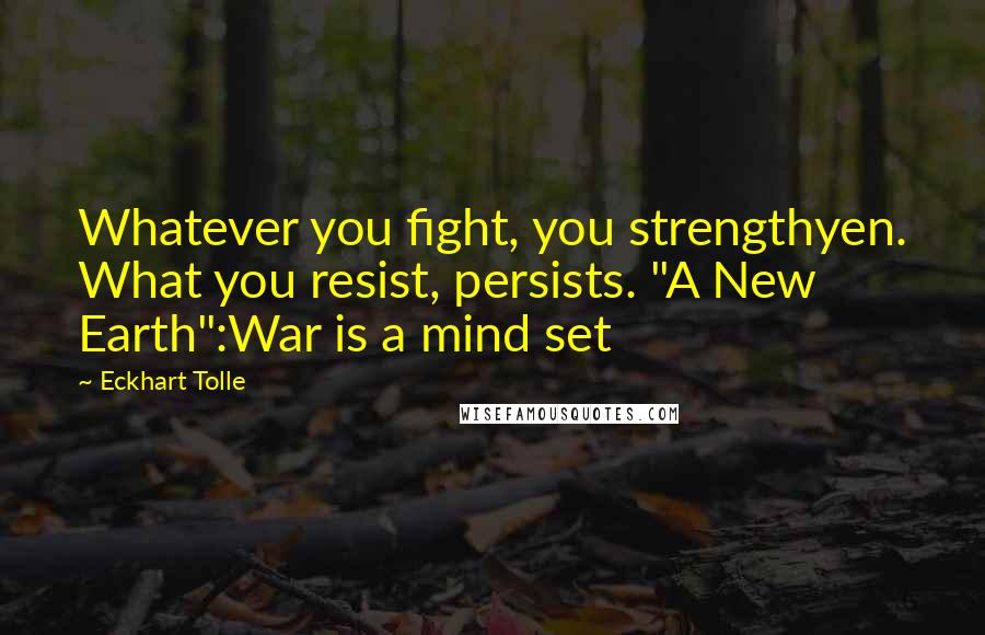 Eckhart Tolle Quotes: Whatever you fight, you strengthyen. What you resist, persists. "A New Earth":War is a mind set