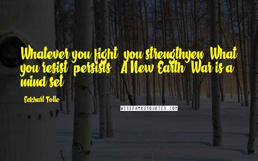 Eckhart Tolle Quotes: Whatever you fight, you strengthyen. What you resist, persists. "A New Earth":War is a mind set