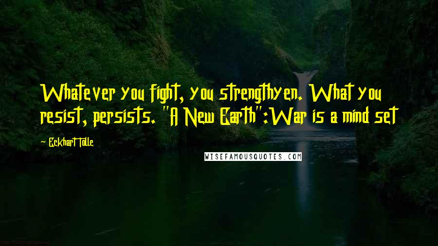 Eckhart Tolle Quotes: Whatever you fight, you strengthyen. What you resist, persists. "A New Earth":War is a mind set