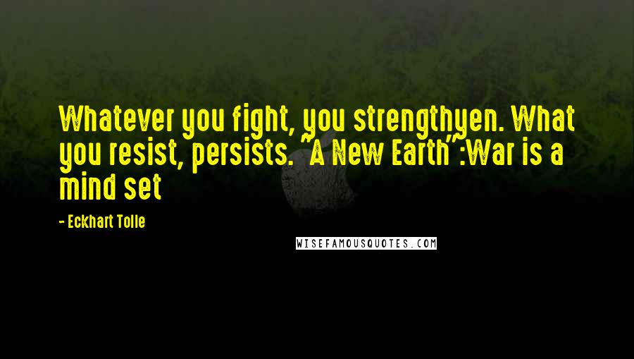 Eckhart Tolle Quotes: Whatever you fight, you strengthyen. What you resist, persists. "A New Earth":War is a mind set