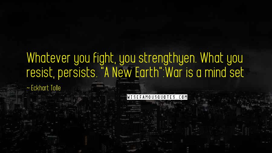 Eckhart Tolle Quotes: Whatever you fight, you strengthyen. What you resist, persists. "A New Earth":War is a mind set