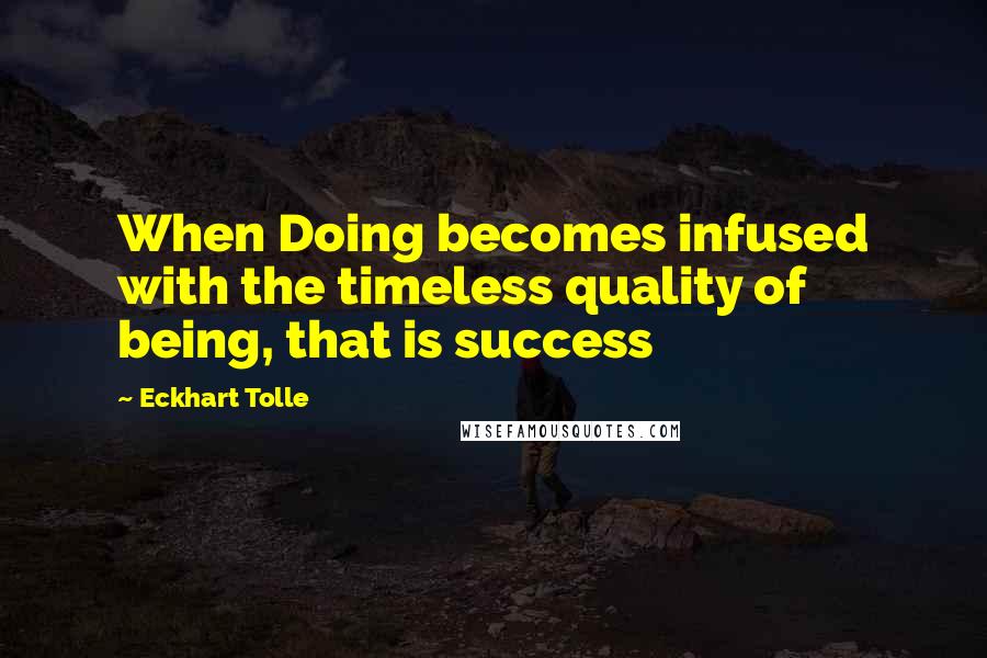 Eckhart Tolle Quotes: When Doing becomes infused with the timeless quality of being, that is success