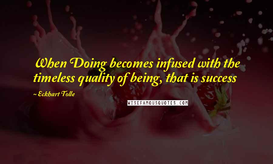 Eckhart Tolle Quotes: When Doing becomes infused with the timeless quality of being, that is success