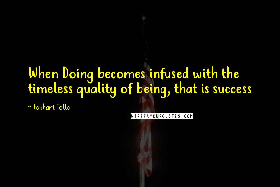 Eckhart Tolle Quotes: When Doing becomes infused with the timeless quality of being, that is success