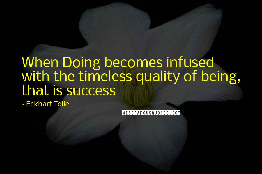 Eckhart Tolle Quotes: When Doing becomes infused with the timeless quality of being, that is success