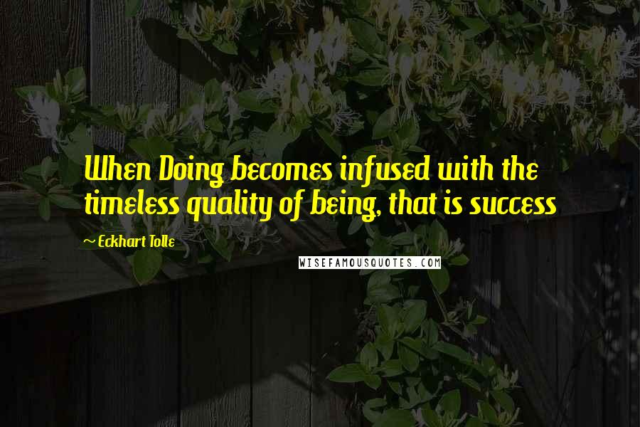 Eckhart Tolle Quotes: When Doing becomes infused with the timeless quality of being, that is success